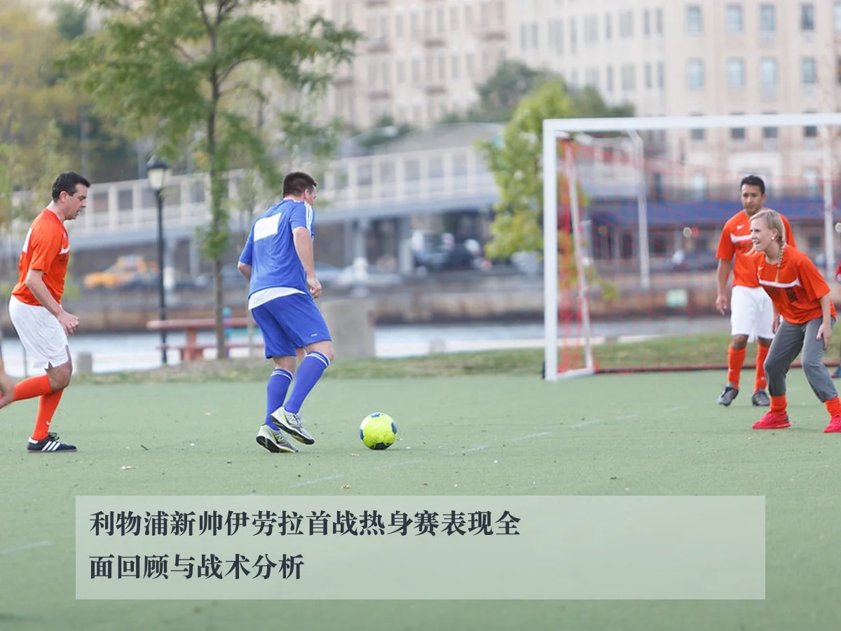 利物浦新帅伊劳拉首战热身赛表现全面回顾与战术分析
